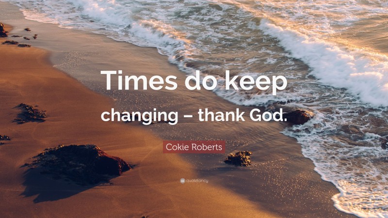 Cokie Roberts Quote: “Times do keep changing – thank God.”