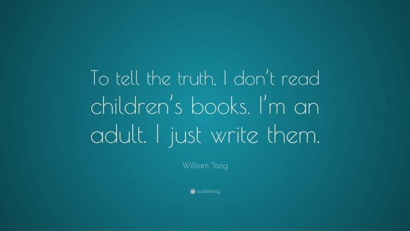 William Steig Quote: “To tell the truth, I don’t read children’s books. I’m an adult. I just write them.”