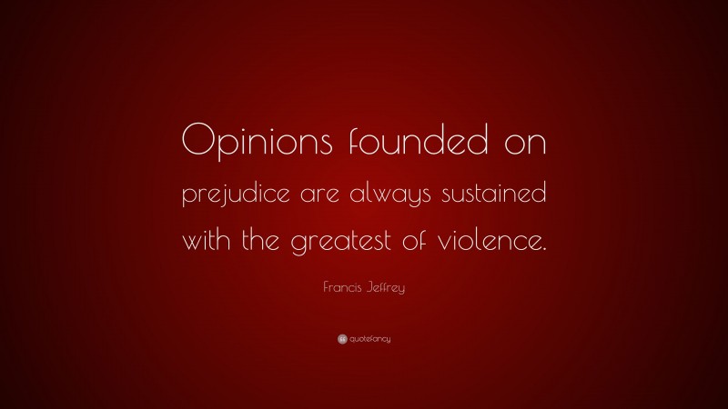 Francis Jeffrey Quote: “Opinions founded on prejudice are always sustained with the greatest of violence.”
