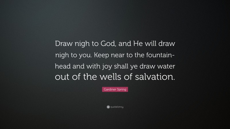 Gardiner Spring Quote: “Draw nigh to God, and He will draw nigh to you. Keep near to the fountain-head and with joy shall ye draw water out of the wells of salvation.”