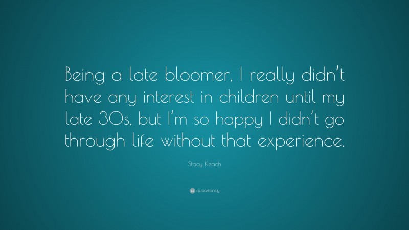 Stacy Keach Quote: “Being a late bloomer, I really didn’t have any interest in children until my late 30s, but I’m so happy I didn’t go through life without that experience.”