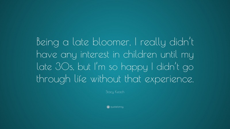 Stacy Keach Quote: “Being a late bloomer, I really didn’t have any interest in children until my late 30s, but I’m so happy I didn’t go through life without that experience.”