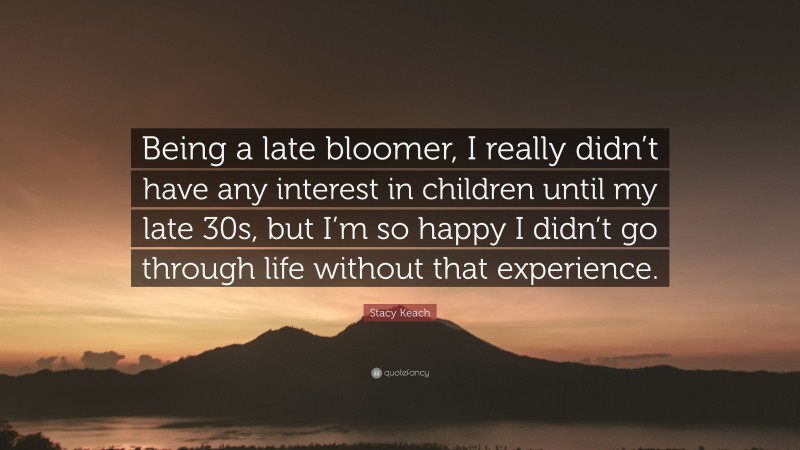 Stacy Keach Quote: “Being a late bloomer, I really didn’t have any interest in children until my late 30s, but I’m so happy I didn’t go through life without that experience.”