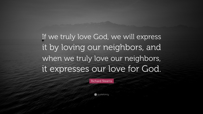 Richard Stearns Quote: “If we truly love God, we will express it by loving our neighbors, and when we truly love our neighbors, it expresses our love for God.”