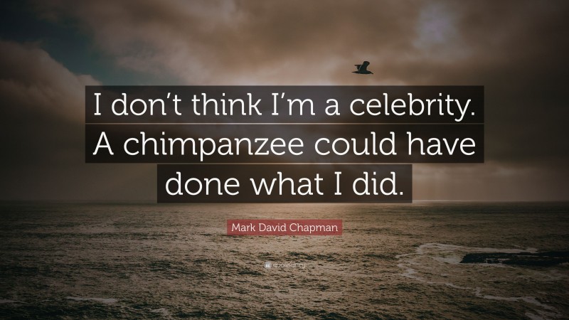 Mark David Chapman Quote: “I don’t think I’m a celebrity. A chimpanzee could have done what I did.”