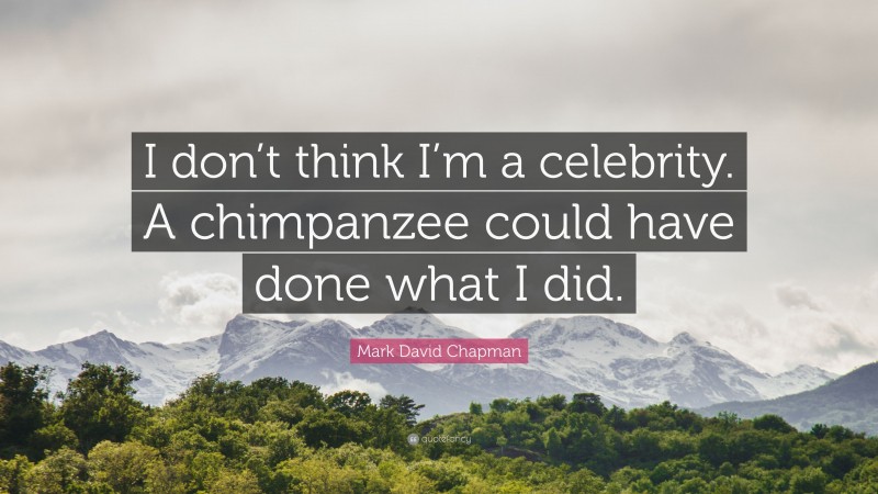 Mark David Chapman Quote: “I don’t think I’m a celebrity. A chimpanzee could have done what I did.”