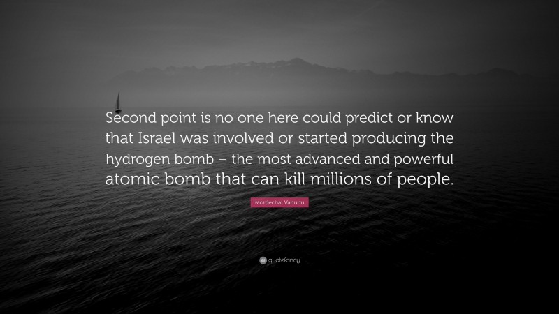 Mordechai Vanunu Quote: “Second point is no one here could predict or know that Israel was involved or started producing the hydrogen bomb – the most advanced and powerful atomic bomb that can kill millions of people.”