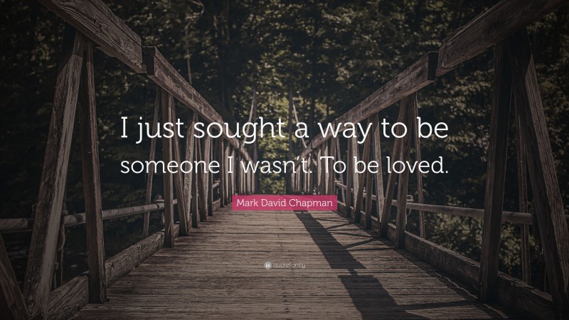Mark David Chapman Quote: “I just sought a way to be someone I wasn’t. To be loved.”