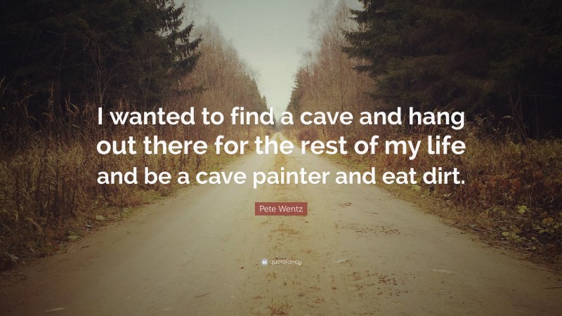 Pete Wentz Quote: “I wanted to find a cave and hang out there for the rest of my life and be a cave painter and eat dirt.”