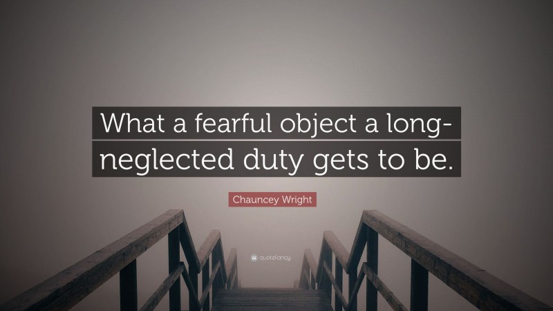 Chauncey Wright Quote: “What a fearful object a long-neglected duty gets to be.”