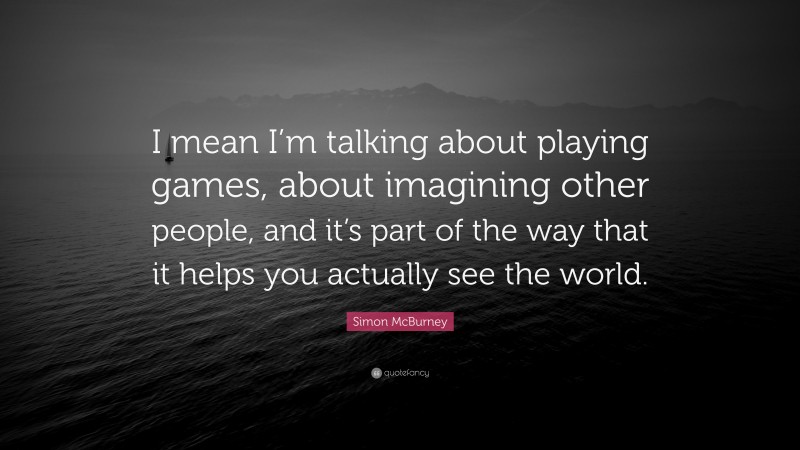 Simon McBurney Quote: “I mean I’m talking about playing games, about imagining other people, and it’s part of the way that it helps you actually see the world.”