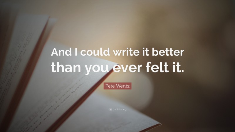 Pete Wentz Quote: “And I could write it better than you ever felt it.”
