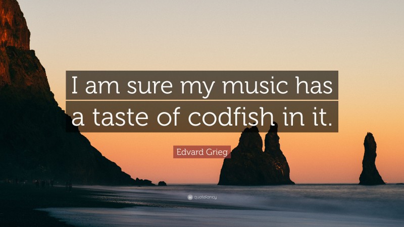 Edvard Grieg Quote: “I am sure my music has a taste of codfish in it.”