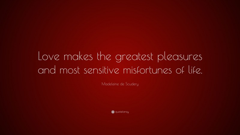 Madeleine de Scudery Quote: “Love makes the greatest pleasures and most sensitive misfortunes of life.”