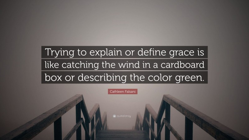 Cathleen Falsani Quote: “Trying to explain or define grace is like catching the wind in a cardboard box or describing the color green.”