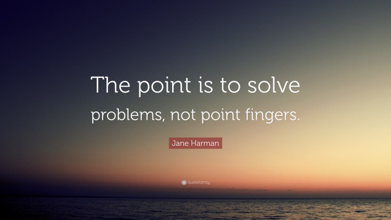 Jane Harman Quote: “The point is to solve problems, not point fingers.”