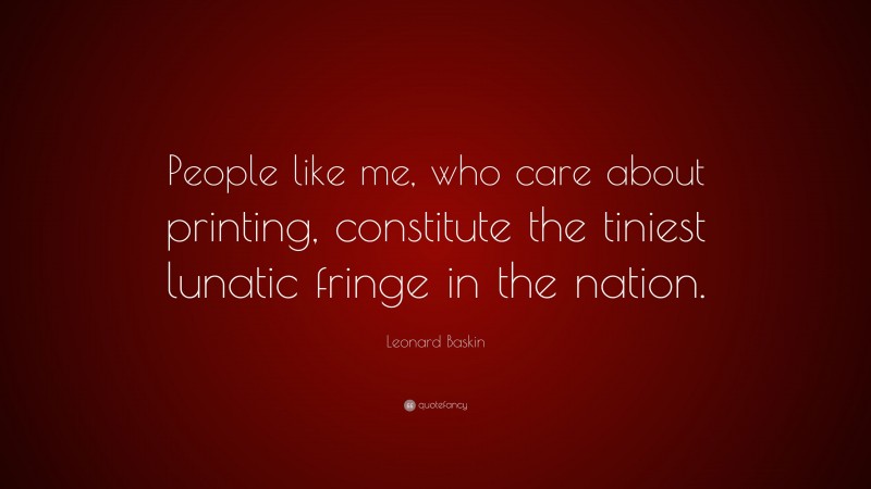 Leonard Baskin Quote: “People like me, who care about printing, constitute the tiniest lunatic fringe in the nation.”
