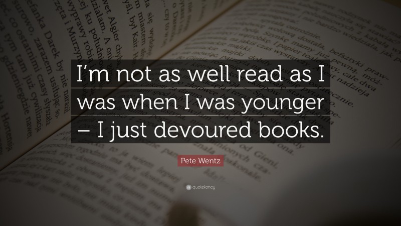 Pete Wentz Quote: “I’m not as well read as I was when I was younger – I just devoured books.”
