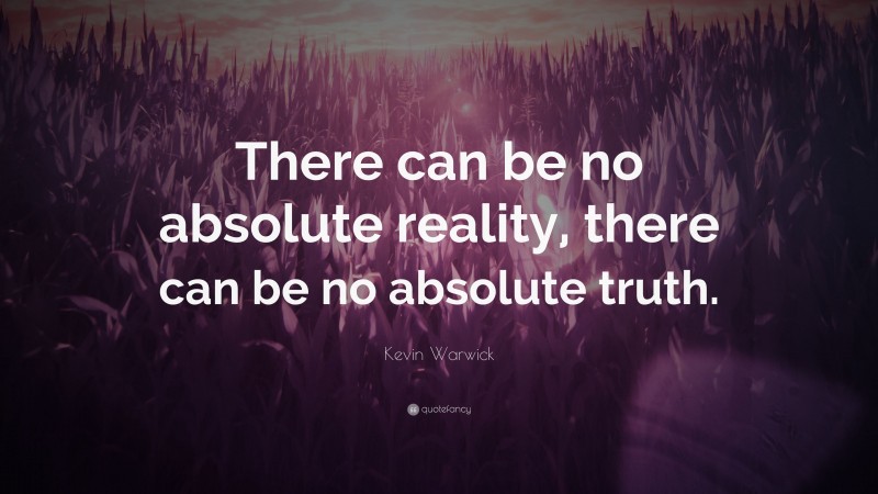 Kevin Warwick Quote: “There can be no absolute reality, there can be no absolute truth.”