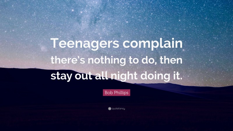 Bob Phillips Quote: “Teenagers complain there’s nothing to do, then stay out all night doing it.”