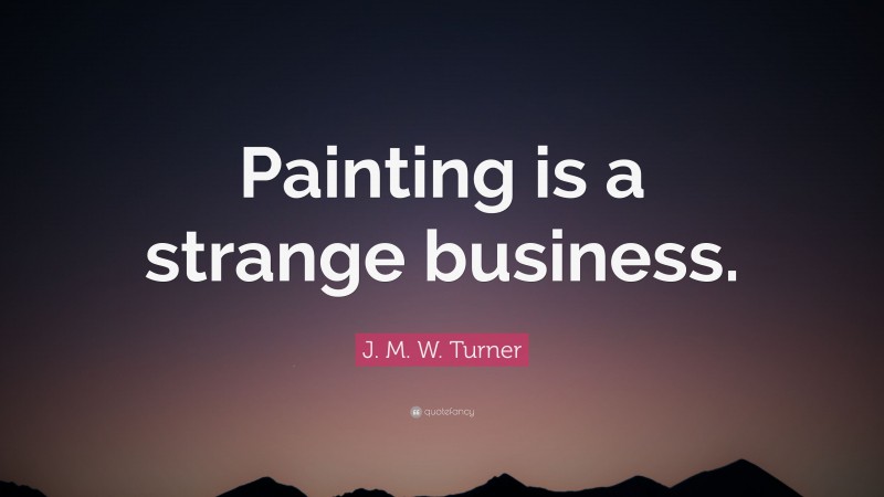 J. M. W. Turner Quote: “Painting is a strange business.”