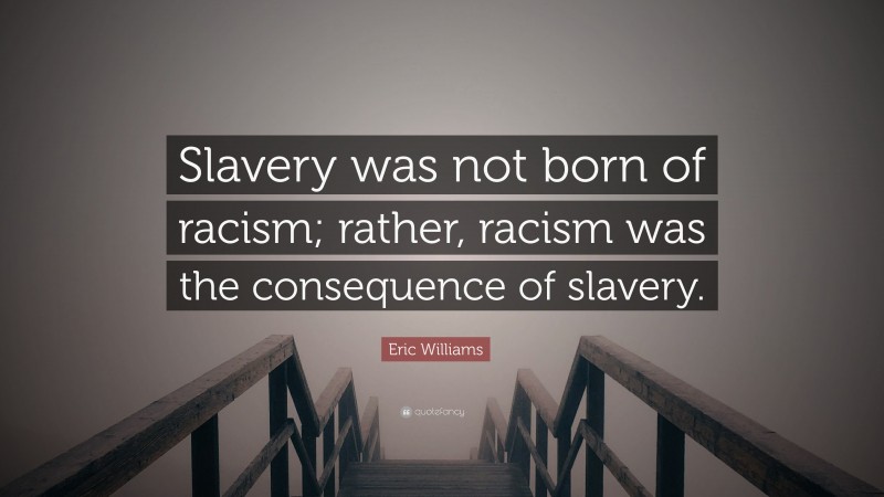 Eric Williams Quote: “Slavery was not born of racism; rather, racism was the consequence of slavery.”
