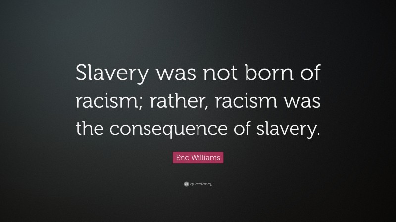 Eric Williams Quote: “Slavery was not born of racism; rather, racism was the consequence of slavery.”