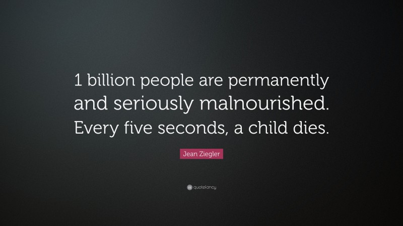 Jean Ziegler Quote: “1 billion people are permanently and seriously malnourished. Every five seconds, a child dies.”