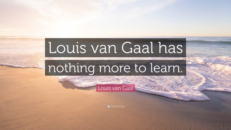 Louis van Gaal Quote: “Louis van Gaal has nothing more to learn.”