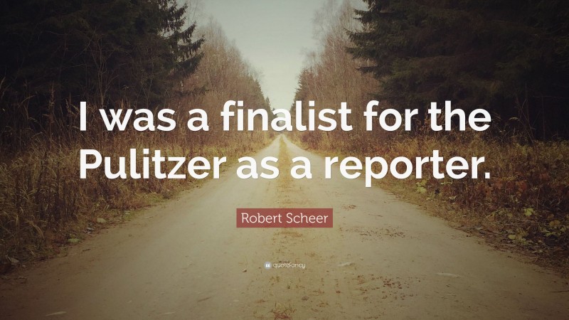Robert Scheer Quote: “I was a finalist for the Pulitzer as a reporter.”