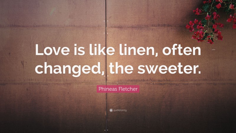 Phineas Fletcher Quote: “Love is like linen, often changed, the sweeter.”