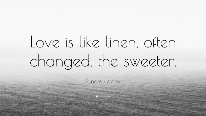 Phineas Fletcher Quote: “Love is like linen, often changed, the sweeter.”