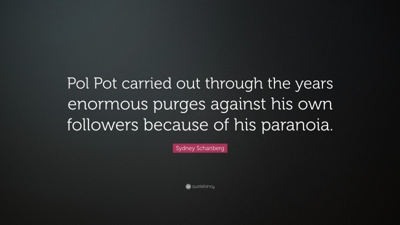 Sydney Schanberg Quote: “Pol Pot carried out through the years enormous purges against his own followers because of his paranoia.”