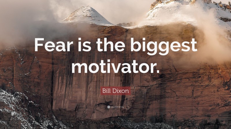 Bill Dixon Quote: “Fear is the biggest motivator.”