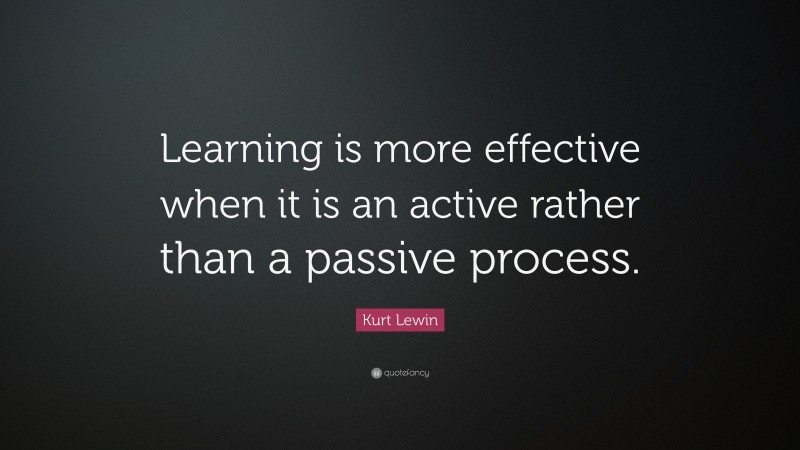 Kurt Lewin Quote: “Learning is more effective when it is an active rather than a passive process.”