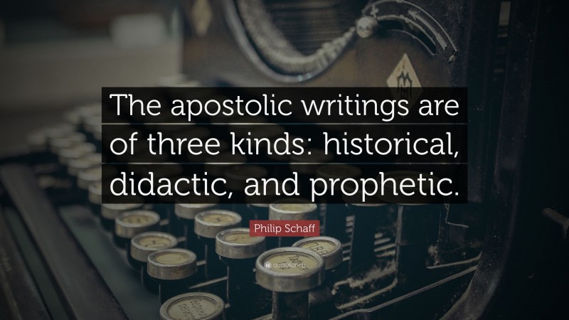 Philip Schaff Quote: “The apostolic writings are of three kinds: historical, didactic, and prophetic.”