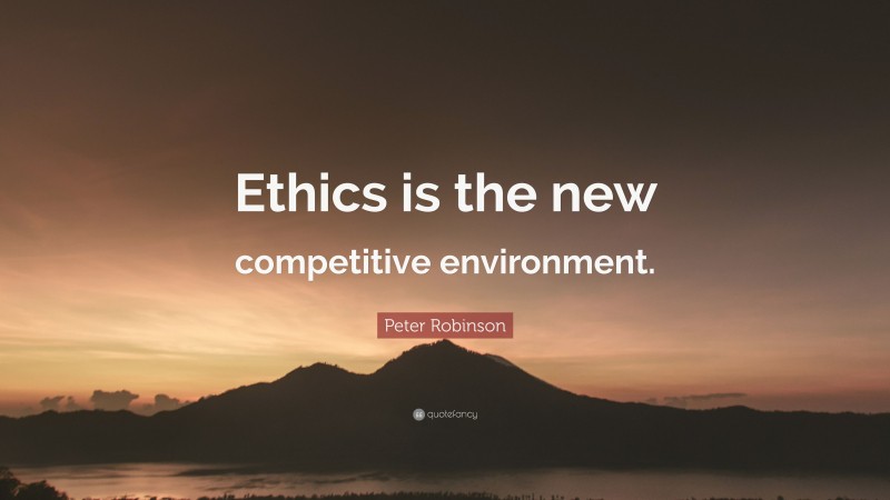 Peter Robinson Quote: “Ethics is the new competitive environment.”