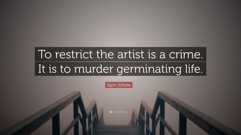 Egon Schiele Quote: “To restrict the artist is a crime. It is to murder germinating life.”