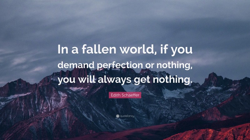Edith Schaeffer Quote: “In a fallen world, if you demand perfection or nothing, you will always get nothing.”