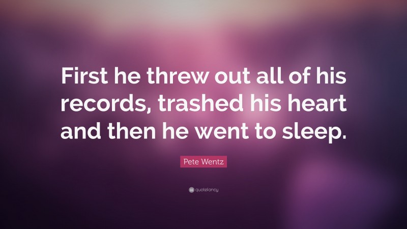 Pete Wentz Quote: “First he threw out all of his records, trashed his heart and then he went to sleep.”