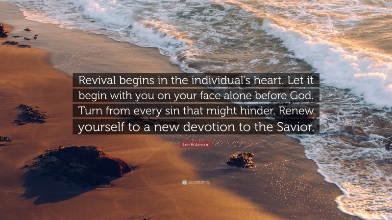 Lee Roberson Quote: “Revival begins in the individual’s heart. Let it begin with you on your face alone before God. Turn from every sin that might hinder. Renew yourself to a new devotion to the Savior.”