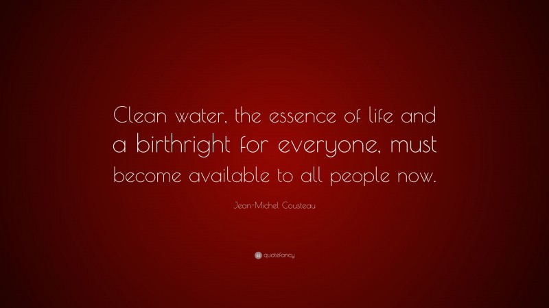 Jean-Michel Cousteau Quote: “Clean water, the essence of life and a birthright for everyone, must become available to all people now.”