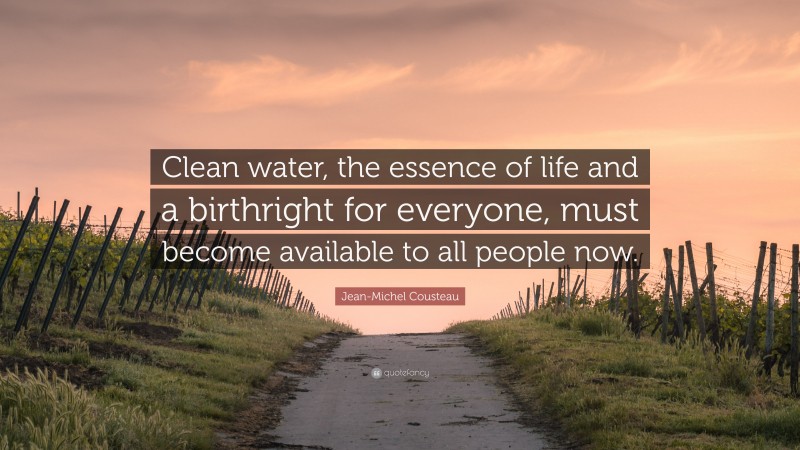 Jean-Michel Cousteau Quote: “Clean water, the essence of life and a birthright for everyone, must become available to all people now.”
