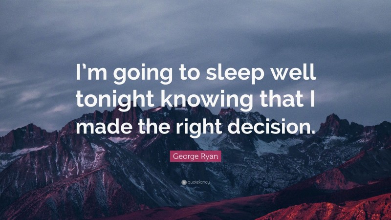 George Ryan Quote: “I’m going to sleep well tonight knowing that I made the right decision.”