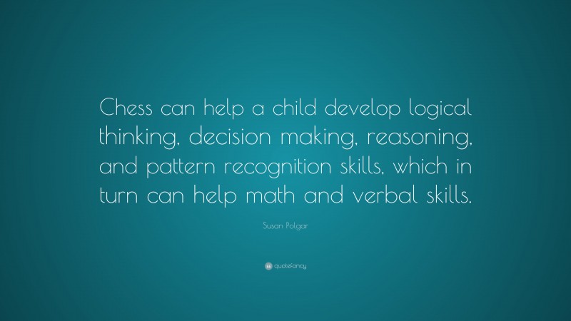 Susan Polgar Quote: “Chess can help a child develop logical thinking, decision making, reasoning, and pattern recognition skills, which in turn can help math and verbal skills.”