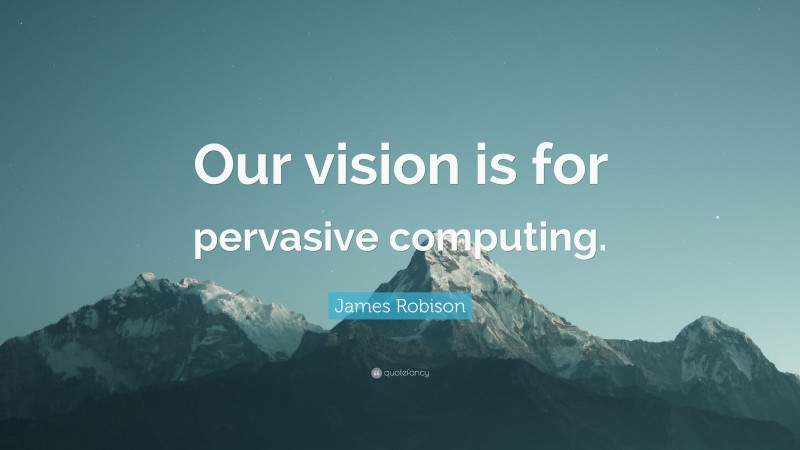 James Robison Quote: “Our vision is for pervasive computing.”