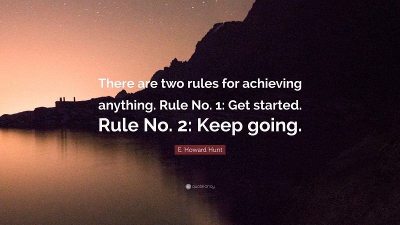E. Howard Hunt Quote: “There are two rules for achieving anything. Rule No. 1: Get started. Rule No. 2: Keep going.”