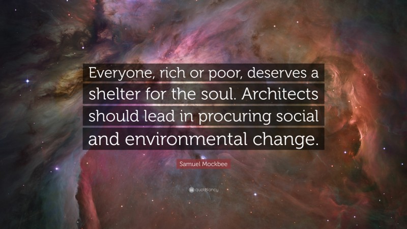 Samuel Mockbee Quote: “Everyone, rich or poor, deserves a shelter for the soul. Architects should lead in procuring social and environmental change.”