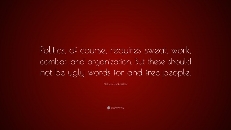 Nelson Rockefeller Quote: “Politics, of course, requires sweat, work, combat, and organization. But these should not be ugly words for and free people.”