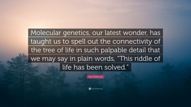 Max Delbruck Quote: “Molecular genetics, our latest wonder, has taught us to spell out the connectivity of the tree of life in such palpable detail that we may say in plain words, “This riddle of life has been solved.””